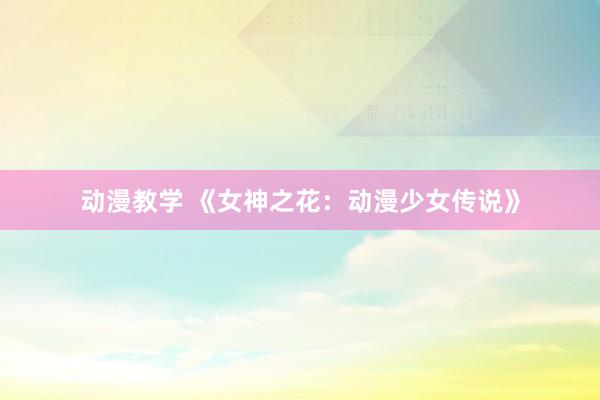 动漫教学 《女神之花：动漫少女传说》