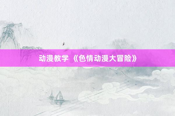 动漫教学 《色情动漫大冒险》