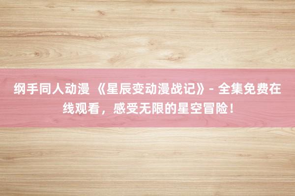 纲手同人动漫 《星辰变动漫战记》- 全集免费在线观看，感受无限的星空冒险！