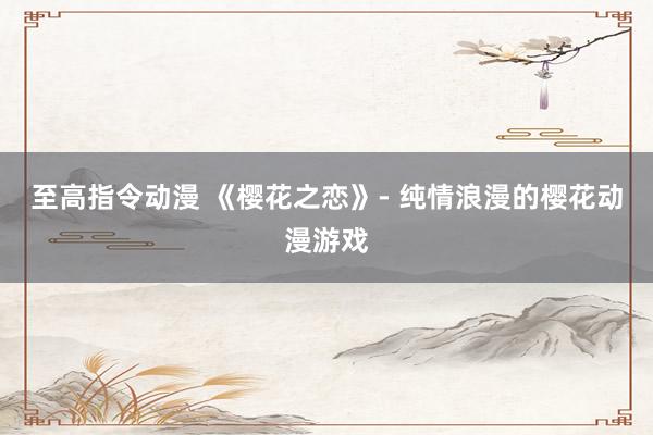 至高指令动漫 《樱花之恋》- 纯情浪漫的樱花动漫游戏