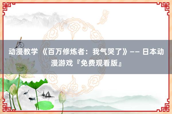 动漫教学 《百万修炼者：我气哭了》—— 日本动漫游戏『免费观看版』
