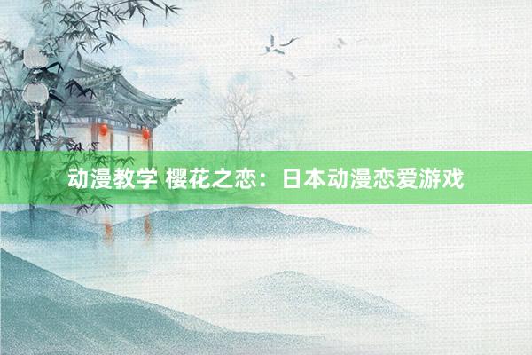 动漫教学 樱花之恋：日本动漫恋爱游戏