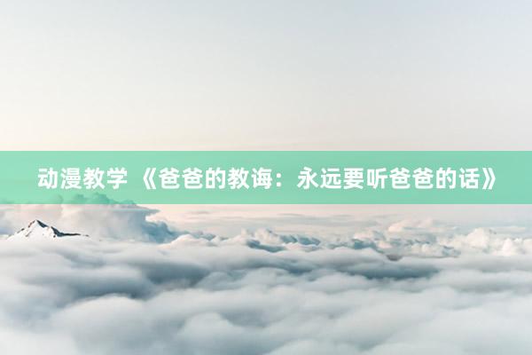 动漫教学 《爸爸的教诲：永远要听爸爸的话》