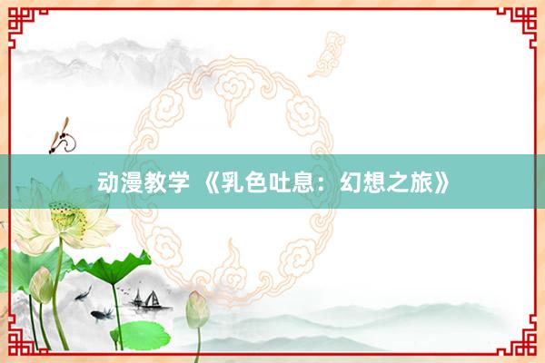 动漫教学 《乳色吐息：幻想之旅》