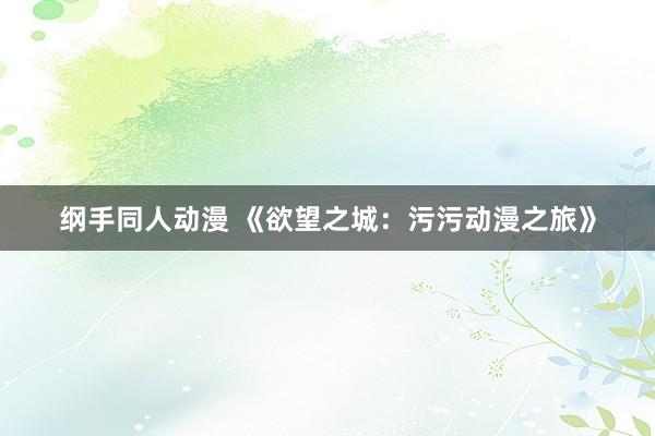 纲手同人动漫 《欲望之城：污污动漫之旅》
