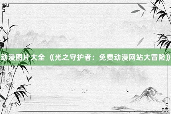 动漫图片大全 《光之守护者：免费动漫网站大冒险》