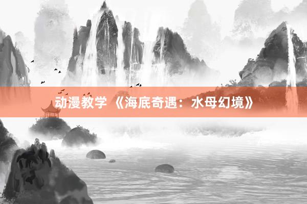 动漫教学 《海底奇遇：水母幻境》