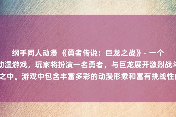 纲手同人动漫 《勇者传说：巨龙之战》- 一个充满惊险和刺激的日本动漫游戏，玩家将扮演一名勇者，与巨龙展开激烈战斗，拯救世界于危难之中。游戏中包含丰富多彩的动漫形象和富有挑战性的关卡，让玩家沉浸在令人激动的冒险故事中。