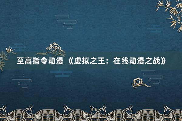 至高指令动漫 《虚拟之王：在线动漫之战》