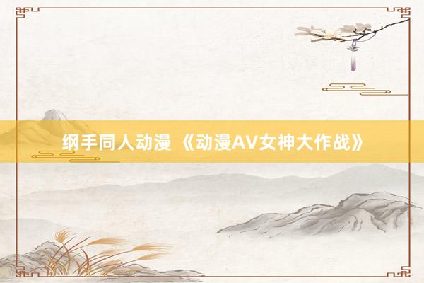纲手同人动漫 《动漫AV女神大作战》