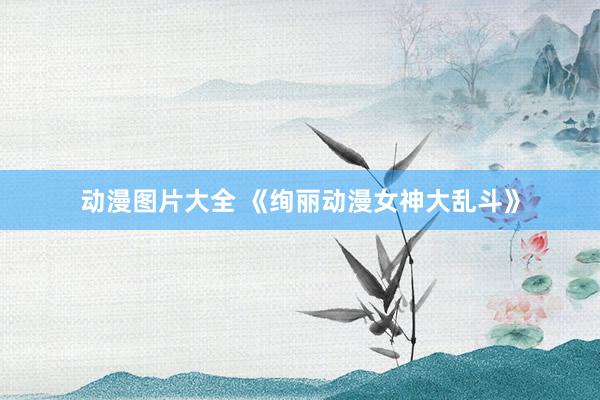 动漫图片大全 《绚丽动漫女神大乱斗》