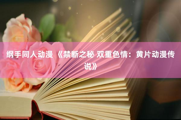 纲手同人动漫 《禁断之秘 双重色情：黄片动漫传说》