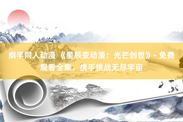 纲手同人动漫 《星辰变动漫：光芒创世》- 免费观看全集，携手挑战无尽宇宙