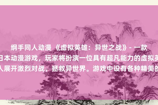 纲手同人动漫 《虚拟英雄：异世之战》- 一款充满战斗和冒险元素的日本动漫游戏，玩家将扮演一位具有超凡能力的虚拟英雄，与各种强大的敌人展开激烈对战，拯救异世界。游戏中设有各种精美的动漫头像男生供玩家选择，让玩家全身投入到这个奇幻世界的冒险之中。