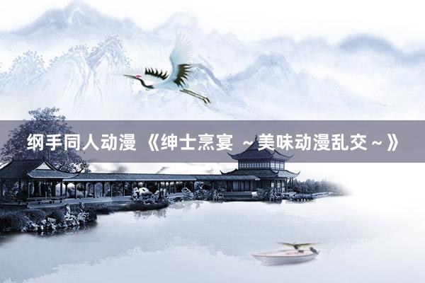 纲手同人动漫 《绅士烹宴 ～美味动漫乱交～》
