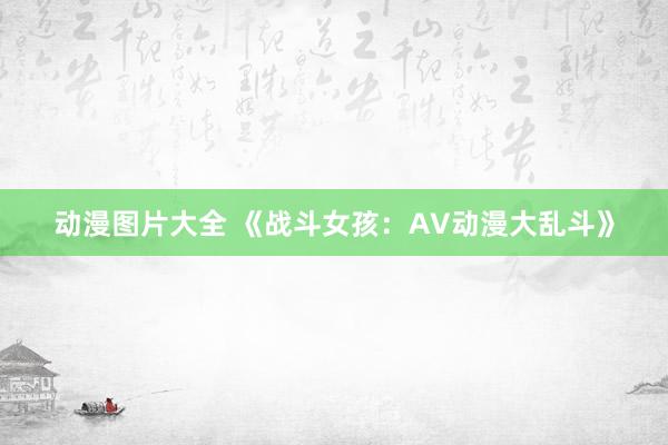 动漫图片大全 《战斗女孩：AV动漫大乱斗》