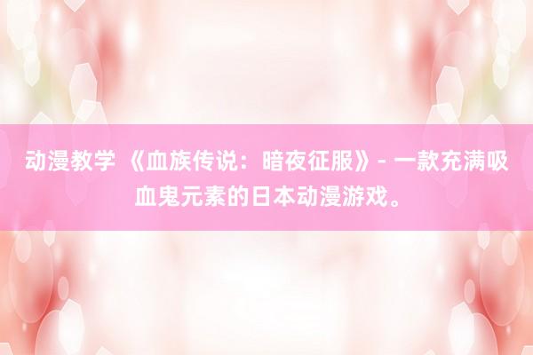 动漫教学 《血族传说：暗夜征服》- 一款充满吸血鬼元素的日本动漫游戏。