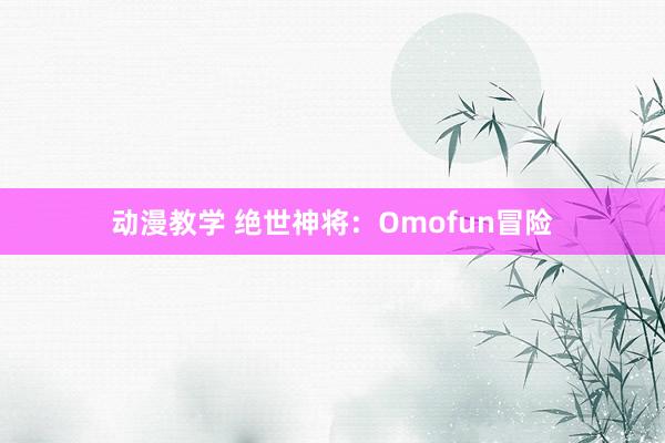 动漫教学 绝世神将：Omofun冒险