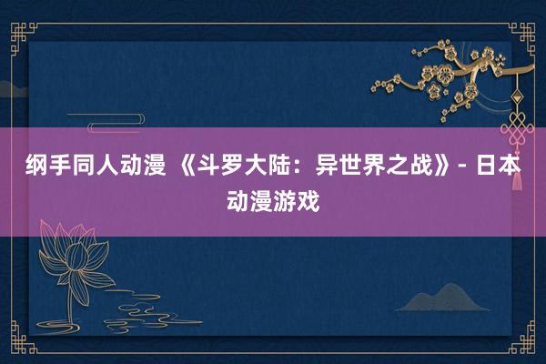 纲手同人动漫 《斗罗大陆：异世界之战》- 日本动漫游戏
