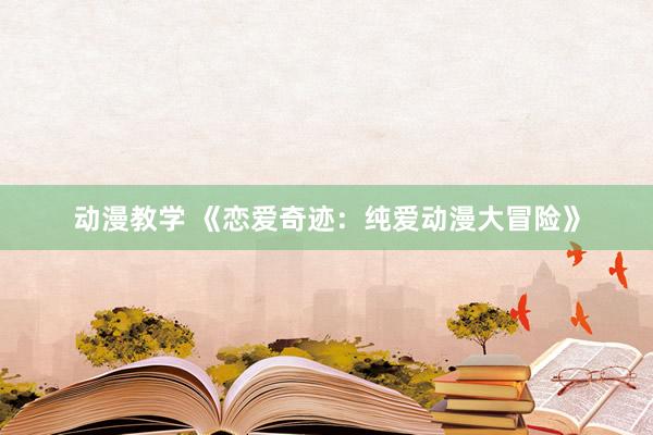 动漫教学 《恋爱奇迹：纯爱动漫大冒险》