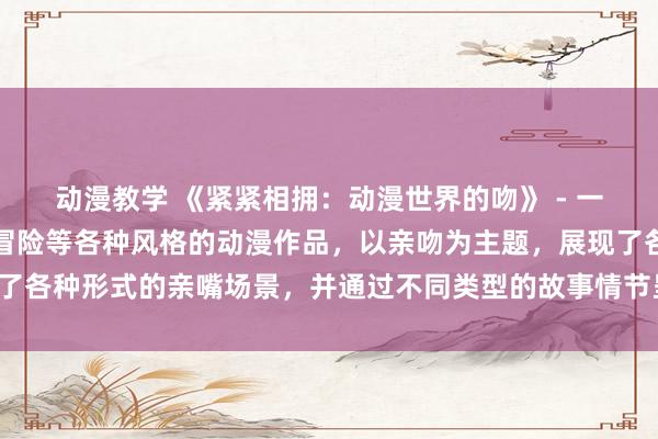动漫教学 《紧紧相拥：动漫世界的吻》 - 一部集合了浪漫、搞笑、冒险等各种风格的动漫作品，以亲吻为主题，展现了各种形式的亲嘴场景，并通过不同类型的故事情节呈现出动人的爱情故事。