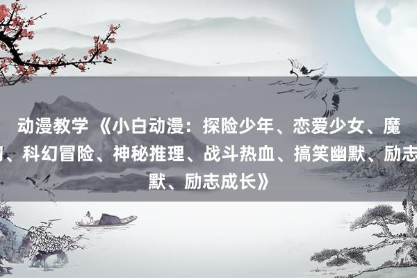 动漫教学 《小白动漫：探险少年、恋爱少女、魔法奇幻、科幻冒险、神秘推理、战斗热血、搞笑幽默、励志成长》