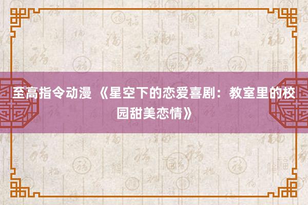 至高指令动漫 《星空下的恋爱喜剧：教室里的校园甜美恋情》