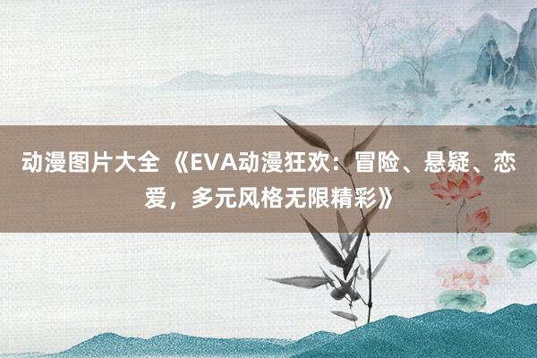 动漫图片大全 《EVA动漫狂欢：冒险、悬疑、恋爱，多元风格无限精彩》