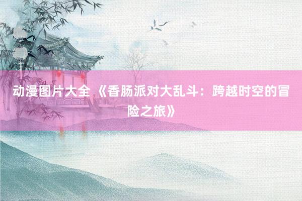 动漫图片大全 《香肠派对大乱斗：跨越时空的冒险之旅》