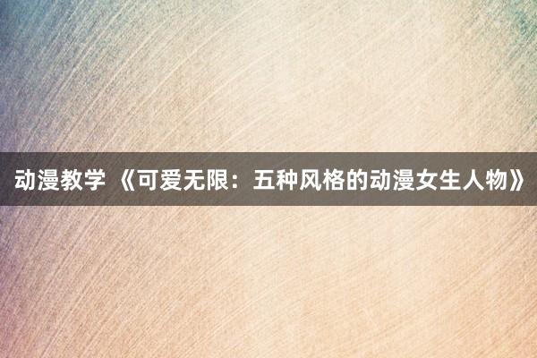 动漫教学 《可爱无限：五种风格的动漫女生人物》