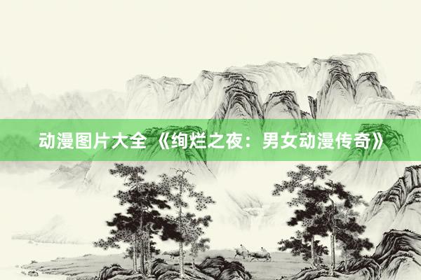 动漫图片大全 《绚烂之夜：男女动漫传奇》