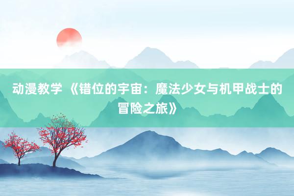 动漫教学 《错位的宇宙：魔法少女与机甲战士的冒险之旅》