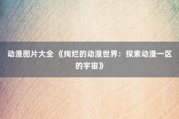 动漫图片大全 《绚烂的动漫世界：探索动漫一区的宇宙》