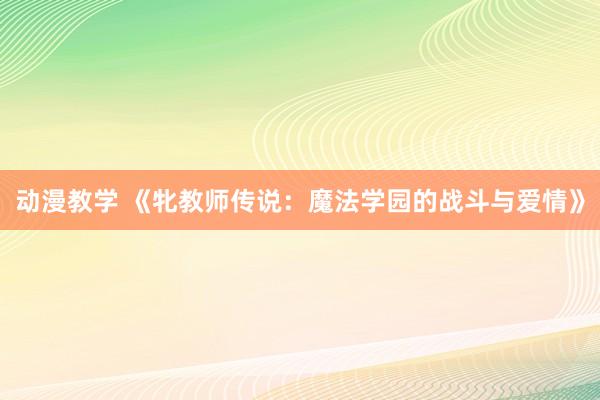 动漫教学 《牝教师传说：魔法学园的战斗与爱情》