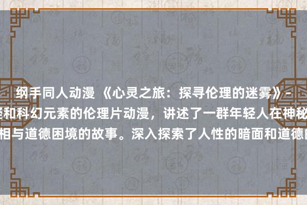 纲手同人动漫 《心灵之旅：探寻伦理的迷雾》– 一部融合了惊悚、悬疑和科幻元素的伦理片动漫，讲述了一群年轻人在神秘的虚拟世界中寻找真相与道德困境的故事。深入探索了人性的暗面和道德的边界，引人深思的故事情节和出色的视觉效果，让观众陷入无法自拔的思考与感动之中。