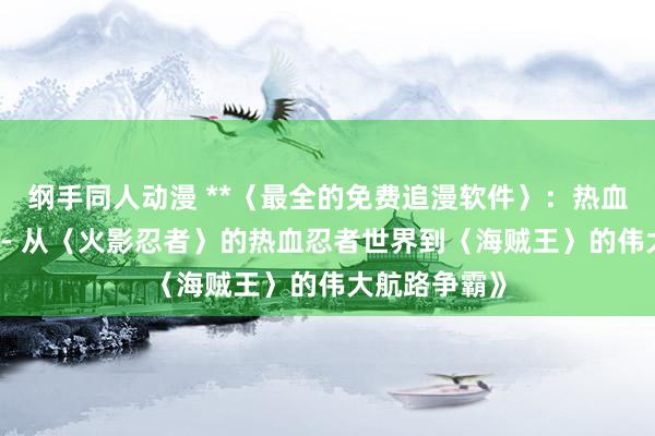 纲手同人动漫 **〈最全的免费追漫软件〉：热血激战全收录 - 从〈火影忍者〉的热血忍者世界到〈海贼王〉的伟大航路争霸》