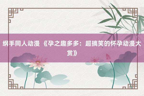 纲手同人动漫 《孕之趣多多：超搞笑的怀孕动漫大赏》