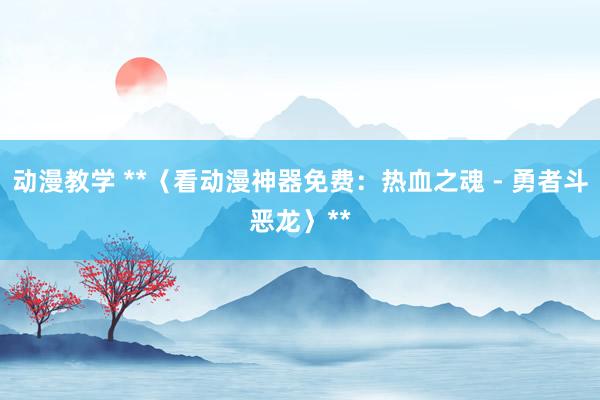 动漫教学 **〈看动漫神器免费：热血之魂 - 勇者斗恶龙〉**
