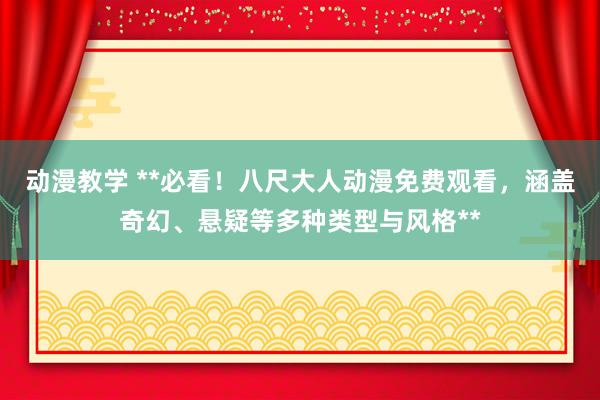 动漫教学 **必看！八尺大人动漫免费观看，涵盖奇幻、悬疑等多种类型与风格**