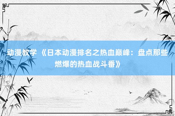 动漫教学 《日本动漫排名之热血巅峰：盘点那些燃爆的热血战斗番》