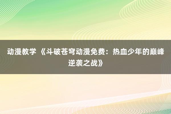 动漫教学 《斗破苍穹动漫免费：热血少年的巅峰逆袭之战》