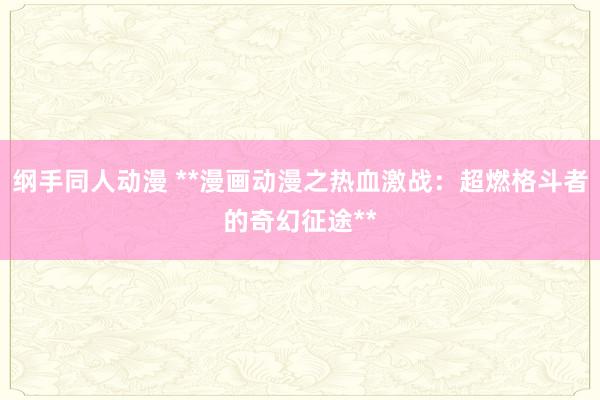 纲手同人动漫 **漫画动漫之热血激战：超燃格斗者的奇幻征途**