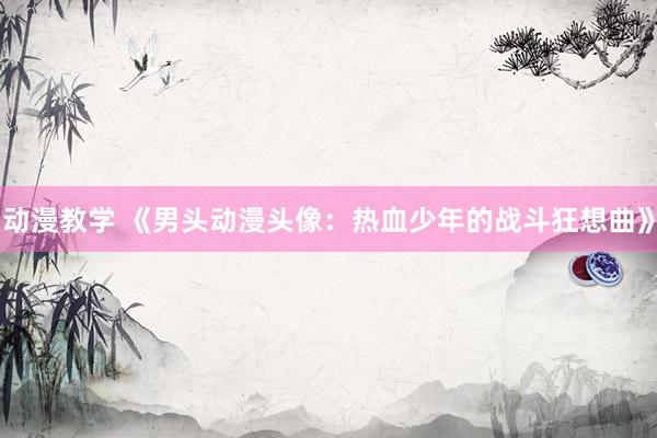 动漫教学 《男头动漫头像：热血少年的战斗狂想曲》