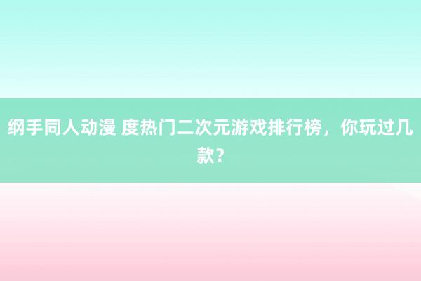 纲手同人动漫 度热门二次元游戏排行榜，你玩过几款？