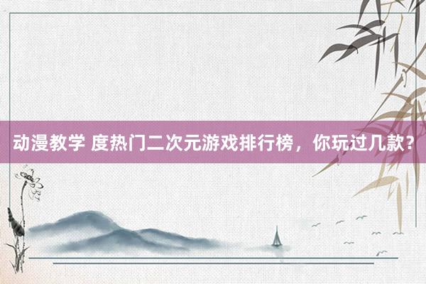 动漫教学 度热门二次元游戏排行榜，你玩过几款？