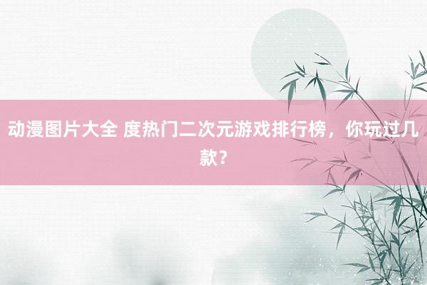 动漫图片大全 度热门二次元游戏排行榜，你玩过几款？