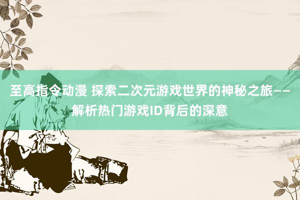 至高指令动漫 探索二次元游戏世界的神秘之旅——解析热门游戏ID背后的深意