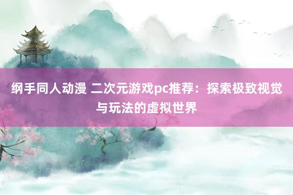 纲手同人动漫 二次元游戏pc推荐：探索极致视觉与玩法的虚拟世界