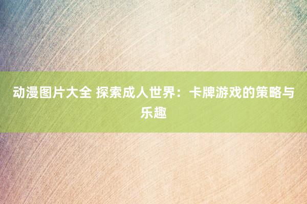 动漫图片大全 探索成人世界：卡牌游戏的策略与乐趣
