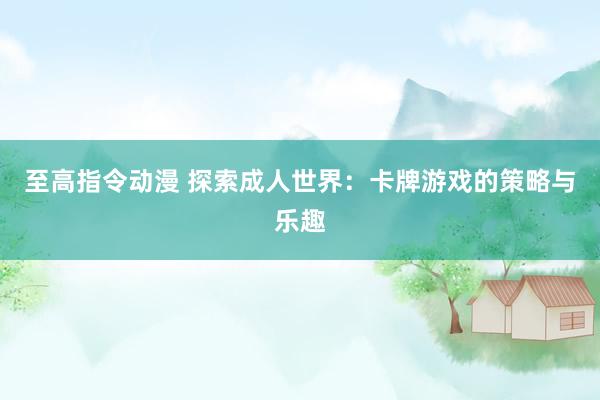 至高指令动漫 探索成人世界：卡牌游戏的策略与乐趣